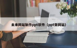 漯河未来网站制作ppt软件（ppt做网站）