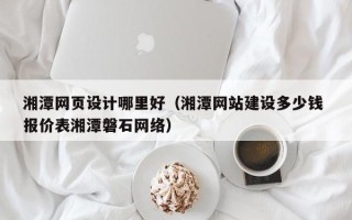 漯河湘潭网页设计哪里好（湘潭网站建设多少钱 报价表湘潭磐石网络）