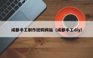 漯河成都手工制作团购网站（成都手工diy）