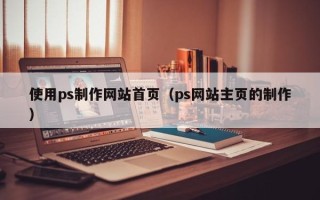 漯河使用ps制作网站首页（ps网站主页的制作）