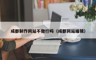 漯河成都制作网站不做行吗（成都网站编辑）