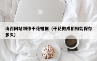 漯河山西网站制作干花相框（干花做成相框能保存多久）